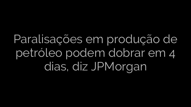​Paralisações em produção de petróleo podem dobrar em 4 dias, diz JPMorgan 